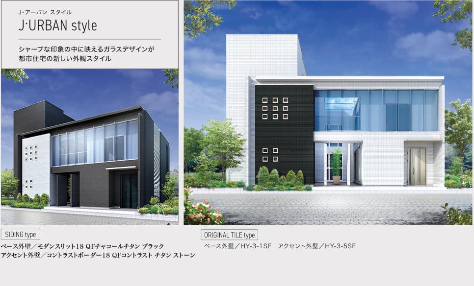J•アーバン スタイル J•URBAN style シャープな印象の中に映えるガラスデザインが都市住宅の新しい外観スタイル SIDING type ベース外壁／ モダンスリット18 QFチャコールチタン ブラック アクセント外壁／コントラストボーダー18 QFコントラスト チタン ストーン ORIGINAL TITLE type ベース外壁／HY-3-1SF アクセント外壁／HY-3-5SF