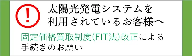 太陽光発電システムを利用されているお客様へ 固定価格買取精度（FIT法）改正による手続きのお願い